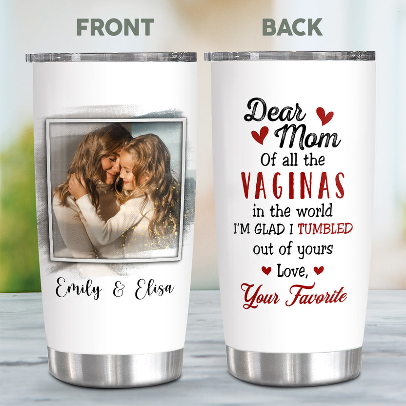 Of All The Vaginas In The World I'm Glad I Tumbled Out Of Yours Personalized Tumbler, Gifts For Mommy From Daughters 20oz Cup