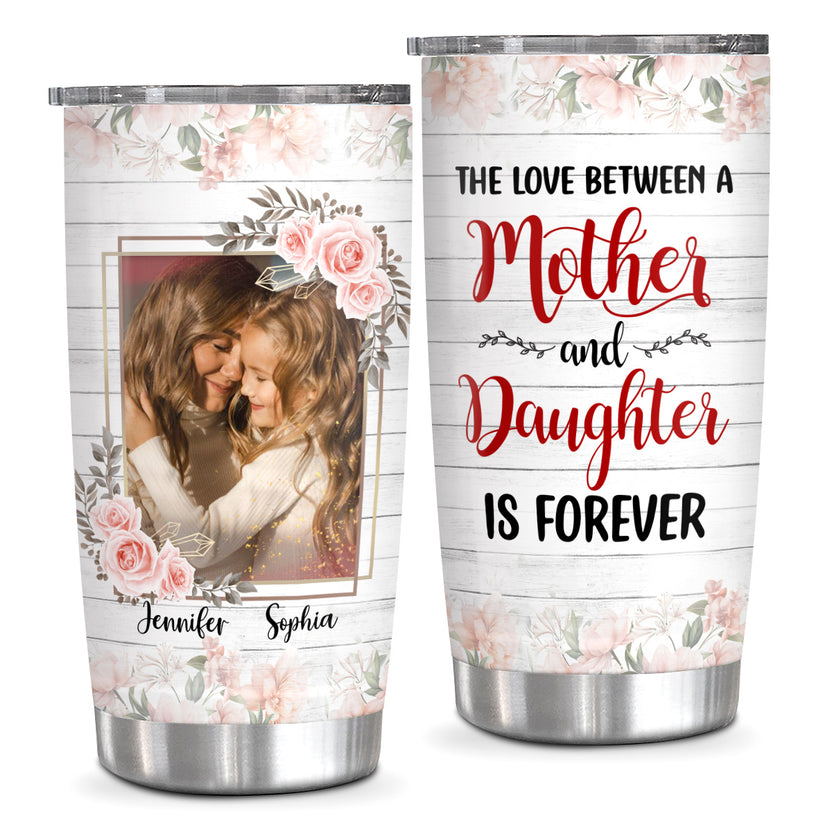 Gifts For Mom, The Love Between A Mother And Daughter Is Forever, Personalized Tumbler, Gifts For Mommy From Daughters, 20oz With Lid Travel Cup, Gifts For Birthday Mothers Day