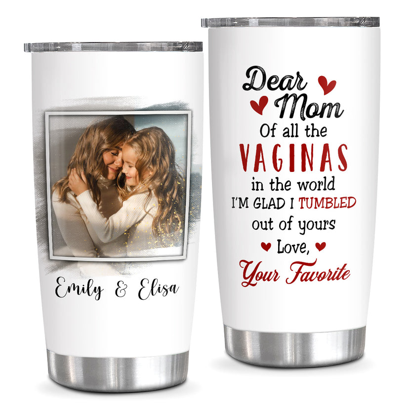 Of All The Vaginas In The World I'm Glad I Tumbled Out Of Yours Personalized Tumbler, Gifts For Mommy From Daughters 20oz Cup
